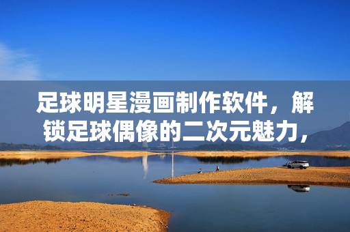 足球明星漫画制作软件，解锁足球偶像的二次元魅力，创意制作新可能