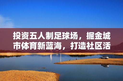 投资五人制足球场，掘金城市体育新蓝海，打造社区活力新引擎