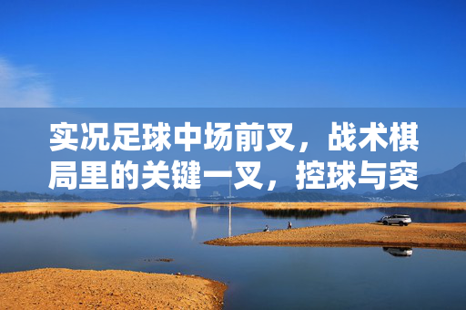 实况足球中场前叉,战术棋局里的关键一叉,控球与突破的平衡术