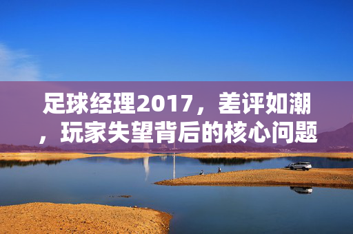 足球经理2017，差评如潮，玩家失望背后的核心问题剖析