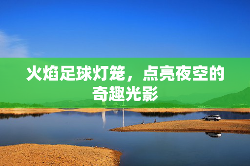 火焰足球灯笼，点亮夜空的奇趣光影