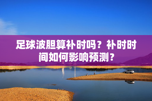 足球波胆算补时吗？补时时间如何影响预测？
