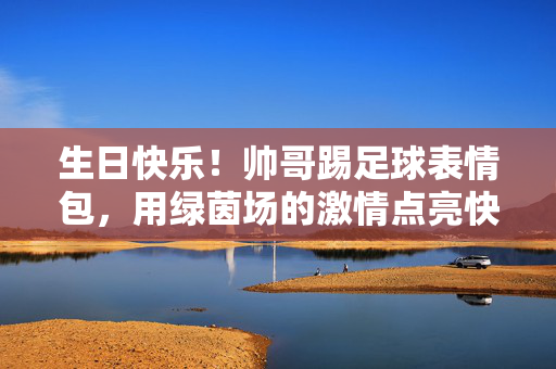 生日快乐！帅哥踢足球表情包，用绿茵场的激情点亮快乐生日，生日快乐！帅哥踢足球表情包，绿茵场激情点亮快乐生日