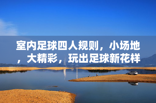 室内足球四人规则，小场地，大精彩，玩出足球新花样
