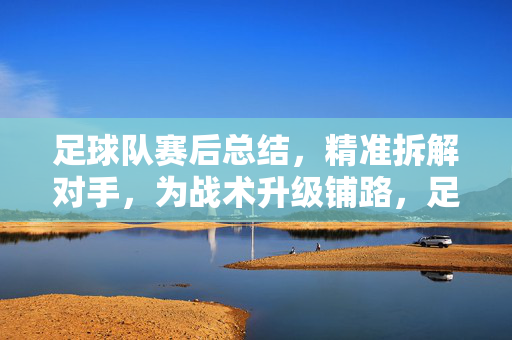 足球队赛后总结，精准拆解对手，为战术升级铺路，足球队赛后总结，精准拆解对手，为战术升级铺路