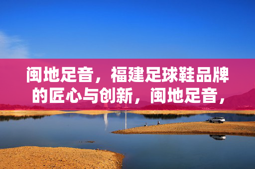 闽地足音，福建足球鞋品牌的匠心与创新，闽地足音，福建足球鞋品牌的匠心与创新