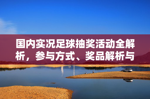 国内实况足球抽奖活动全解析，参与方式、奖品解析与实用技巧，国内实况足球抽奖活动全解析，参与方式、奖品解析与实用技巧