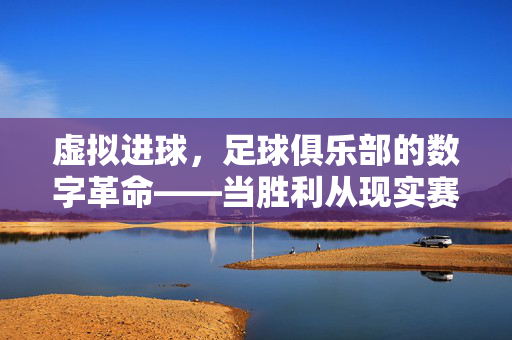 虚拟进球，足球俱乐部的数字革命——当胜利从现实赛场延伸至元宇宙