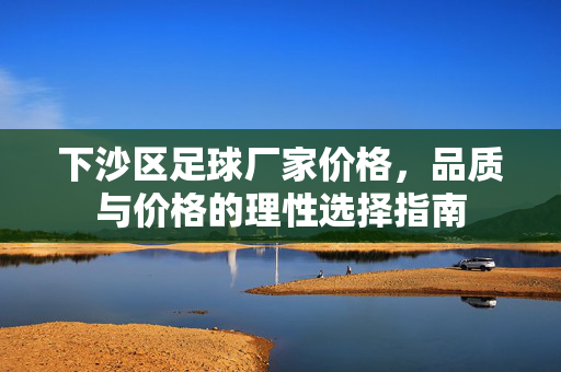下沙区足球厂家价格，品质与价格的理性选择指南