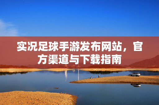 实况足球手游发布网站，官方渠道与下载指南