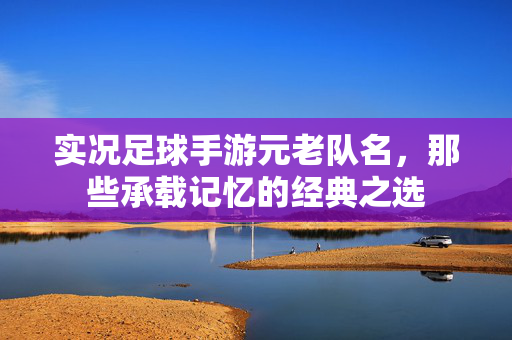 实况足球手游元老队名，那些承载记忆的经典之选