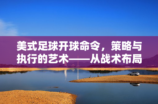 美式足球开球命令，策略与执行的艺术——从战术布局到赛场实践的深度解析，美式足球开球命令，策略与执行的艺术——从战术布局到赛场实践的深度解析