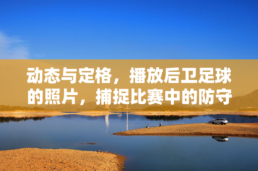 动态与定格，播放后卫足球的照片，捕捉比赛中的防守艺术，动态与定格，后卫足球照片中的防守艺术