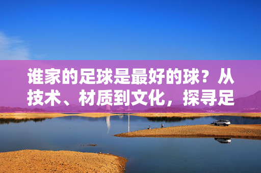 谁家的足球是最好的球？从技术、材质到文化，探寻足球的王者