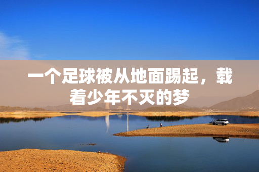 一个足球被从地面踢起，载着少年不灭的梦