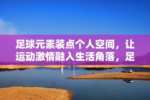 足球元素装点个人空间，让运动激情融入生活角落，足球元素装点个人空间，让运动激情融入生活角落