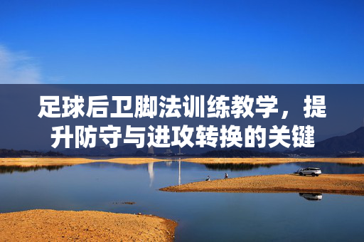足球后卫脚法训练教学，提升防守与进攻转换的关键
