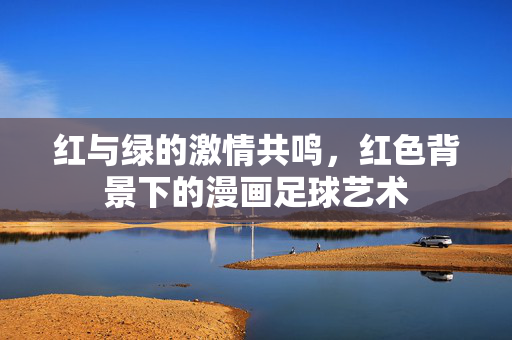 红与绿的激情共鸣，红色背景下的漫画足球艺术