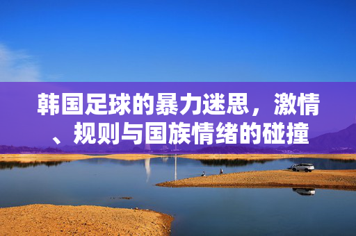 韩国足球的暴力迷思，激情、规则与国族情绪的碰撞