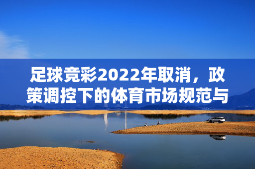足球竞彩2022年取消，政策调控下的体育市场规范与产业转型思考