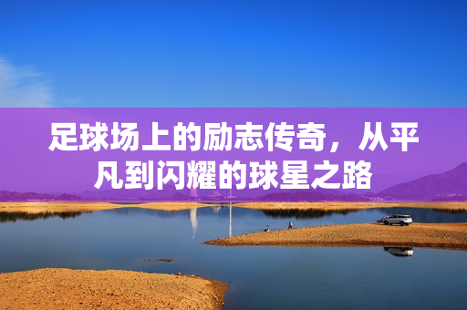 足球场上的励志传奇，从平凡到闪耀的球星之路