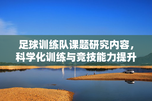 足球训练队课题研究内容，科学化训练与竞技能力提升路径研究，足球训练队科学化训练与竞技能力提升路径研究
