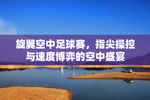 旋翼空中足球赛，指尖操控与速度博弈的空中盛宴