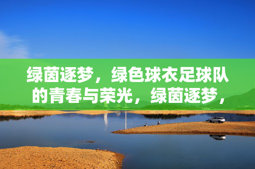 绿茵逐梦，绿色球衣足球队的青春与荣光，绿茵逐梦，绿色球衣足球队的青春与荣光