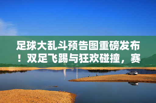 足球大乱斗预告图重磅发布！双足飞踢与狂欢碰撞，赛场激情再掀全民热浪