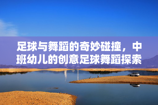 足球与舞蹈的奇妙碰撞，中班幼儿的创意足球舞蹈探索