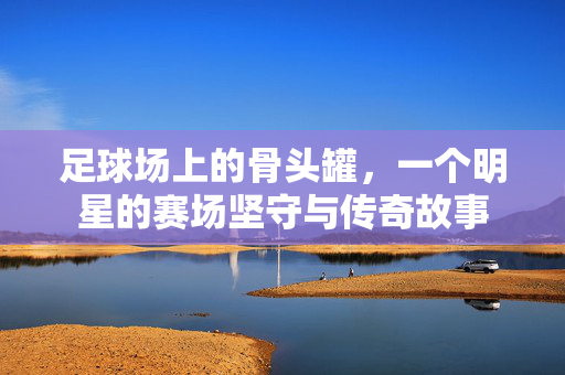 足球场上的骨头罐，一个明星的赛场坚守与传奇故事