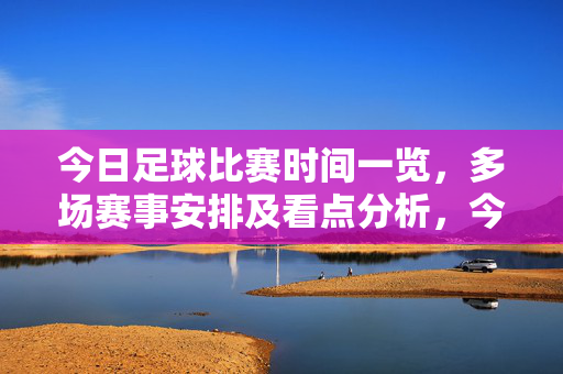 今日足球比赛时间一览，多场赛事安排及看点分析，今日足球比赛时间一览，多场赛事安排及看点分析