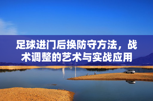足球进门后换防守方法，战术调整的艺术与实战应用