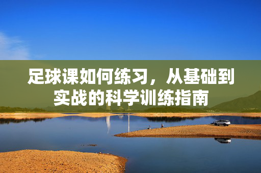 足球课如何练习，从基础到实战的科学训练指南