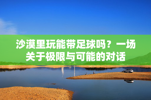 沙漠里玩能带足球吗？一场关于极限与可能的对话