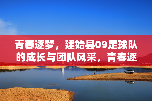 青春逐梦，建始县09足球队的成长与团队风采，青春逐梦，建始县09足球队的成长与团队风采