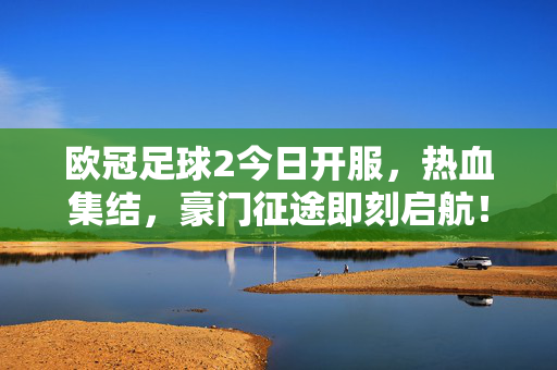 欧冠足球2今日开服，热血集结，豪门征途即刻启航！