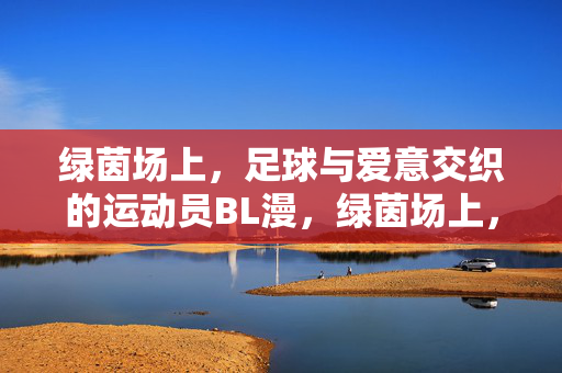 绿茵场上，足球与爱意交织的运动员BL漫，绿茵场上，足球与爱意交织的运动员BL漫