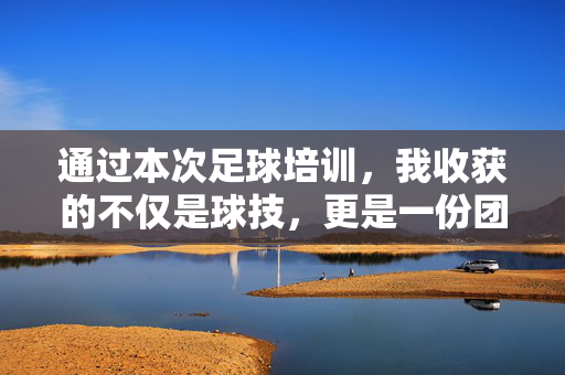 通过本次足球培训，我收获的不仅是球技，更是一份团队合作的信念