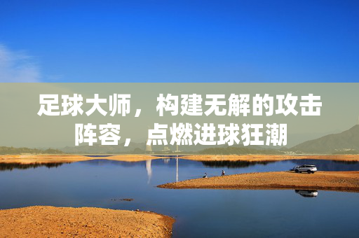 足球大师，构建无解的攻击阵容，点燃进球狂潮