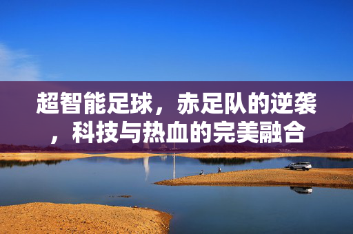 超智能足球，赤足队的逆袭，科技与热血的完美融合