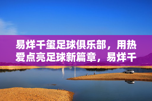 易烊千玺足球俱乐部，用热爱点亮足球新篇章，易烊千玺足球俱乐部，用热爱点亮足球新篇章