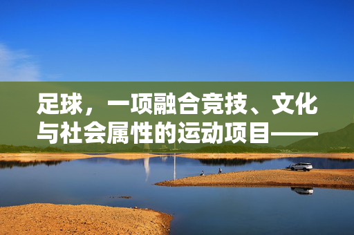 足球，一项融合竞技、文化与社会属性的运动项目——足球的项目特点解析，足球，融合竞技、文化与社会属性的运动项目——项目特点解析