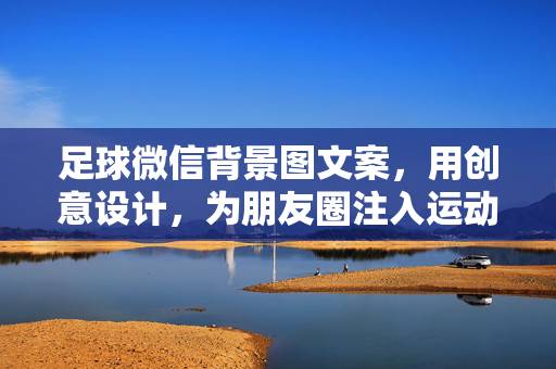 足球微信背景图文案，用创意设计，为朋友圈注入运动激情与个性表达，燃！创意足球背景图文案，为朋友圈注入运动激情与个性表达
