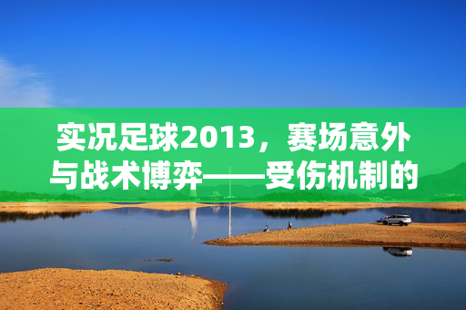 实况足球2013，赛场意外与战术博弈——受伤机制的深度体验，实况足球2013，赛场意外与战术博弈——受伤机制的深度体验