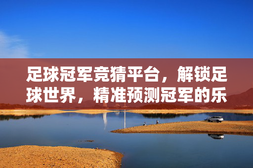 足球冠军竞猜平台，解锁足球世界，精准预测冠军的乐趣与策略