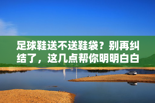 足球鞋送不送鞋袋？别再纠结了，这几点帮你明明白白！足球鞋送不送鞋袋？别再纠结了，这几点帮你明明白白！