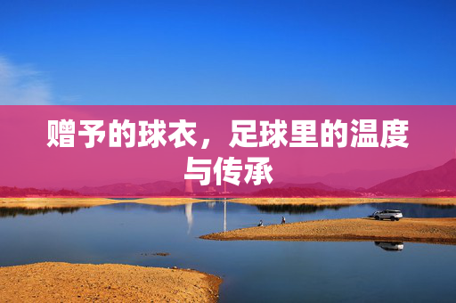赠予的球衣，足球里的温度与传承