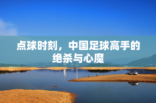 点球时刻，中国足球高手的绝杀与心魔