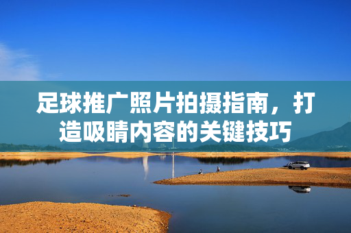 足球推广照片拍摄指南，打造吸睛内容的关键技巧